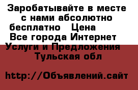 Заробатывайте в месте с нами абсолютно бесплатно › Цена ­ 450 - Все города Интернет » Услуги и Предложения   . Тульская обл.